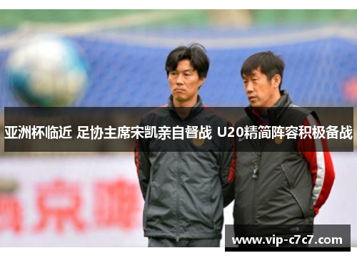 亚洲杯临近 足协主席宋凯亲自督战 U20精简阵容积极备战